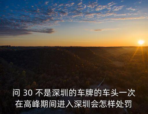 問 30 不是深圳的車牌的車頭一次在高峰期間進(jìn)入深圳會怎樣處罰