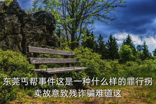 東莞丐幫事件這是一種什么樣的罪行拐賣故意致殘詐騙難道這