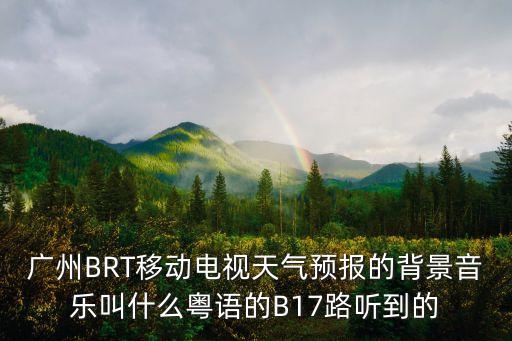 廣州BRT移動電視天氣預報的背景音樂叫什么粵語的B17路聽到的