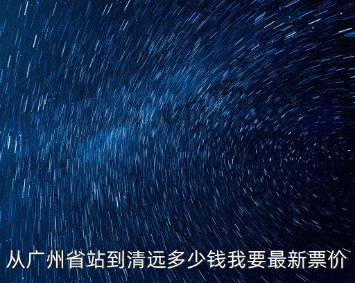 從廣州省站到清遠多少錢我要最新票價