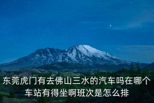 東莞虎門到三水汽車時(shí)刻表，東莞虎門有去佛山三水的汽車嗎在哪個(gè)車站有得坐啊班次是怎么排