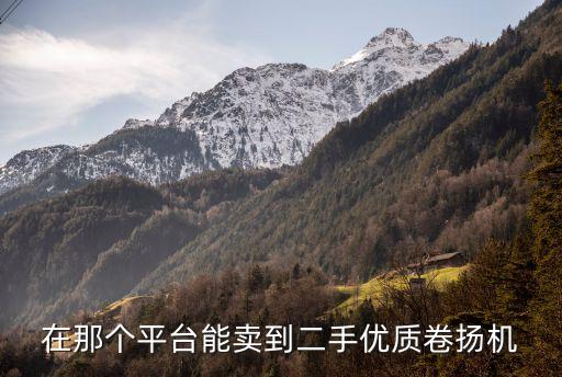 深圳市龍崗區(qū)卷?yè)P(yáng)機(jī)回收公司，在那個(gè)平臺(tái)能賣到二手優(yōu)質(zhì)卷?yè)P(yáng)機(jī)