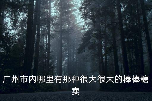廣州市內(nèi)哪里有那種很大很大的棒棒糖賣
