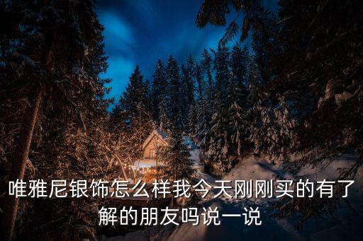 唯雅尼銀飾怎么樣我今天剛剛買的有了解的朋友嗎說一說