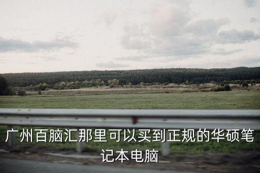 廣州百腦匯良心店，廣州百腦匯那里可以買到正規的華碩筆記本電腦