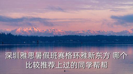 深圳雅思暑假班賽格環(huán)雅新東方 哪個(gè)比較推薦上過的同學(xué)幫幫