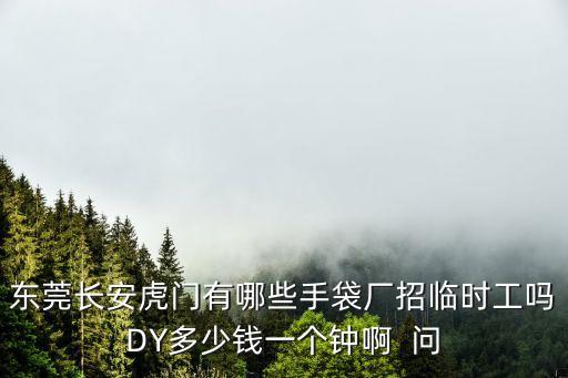 東莞虎門樹田有工廠招臨時工嗎，東莞長安虎門有哪些手袋廠招臨時工嗎DY多少錢一個鐘啊  問