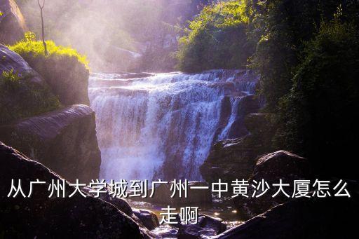 從廣州大學(xué)城到廣州一中黃沙大廈怎么走啊