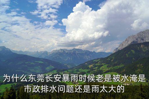 東莞東城下橋淹水，為什么東莞長安暴雨時候老是被水淹是市政排水問題還是雨太大的