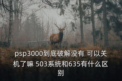 psp3000到底破解沒有 可以關機了嘛 503系統和635有什么區別