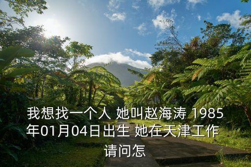 我想找一個(gè)人 她叫趙海濤 1985年01月04日出生 她在天津工作 請(qǐng)問怎