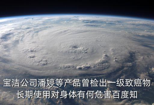 寶潔公司潘婷等產品曾檢出一級致癌物長期使用對身體有何危害百度知