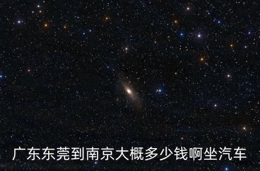 廣東東莞到南京大概多少錢啊坐汽車