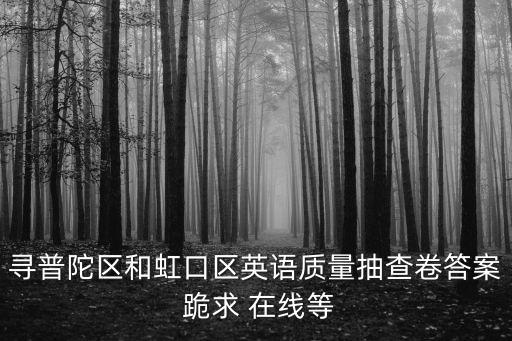 尋普陀區和虹口區英語質量抽查卷答案 跪求 在線等