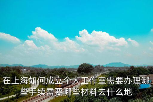 在上海如何成立個人工作室需要辦理哪些手續(xù)需要哪些材料去什么地