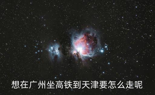 廣州到天津怎么走方便，從廣州如何去天津