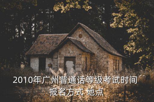 2010年廣州普通話等級考試時間 報名方式 地點