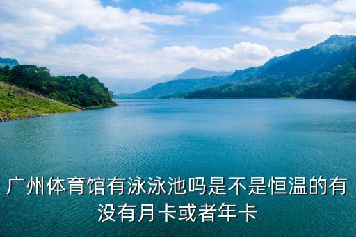 廣州體育館有泳泳池嗎是不是恒溫的有沒有月卡或者年卡