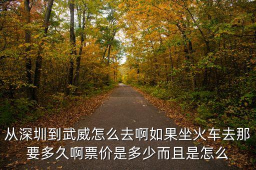 從深圳到武威怎么去啊如果坐火車去那要多久啊票價是多少而且是怎么