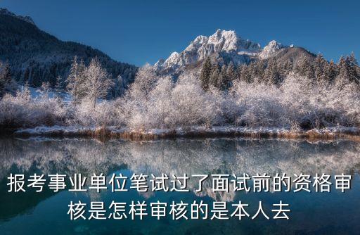 報(bào)考事業(yè)單位筆試過(guò)了面試前的資格審核是怎樣審核的是本人去