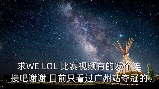 求WE LOL 比賽視頻有的發個連接吧謝謝 目前只看過廣州站奪冠的
