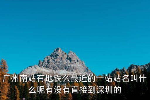 廣州南站有地鐵么最近的一站站名叫什么呢有沒有直接到深圳的