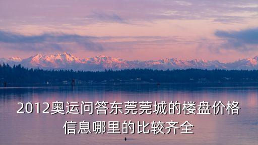 2012奧運問答東莞莞城的樓盤價格信息哪里的比較齊全