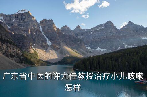 廣東省中醫的許尤佳教授治療小兒咳嗽怎樣