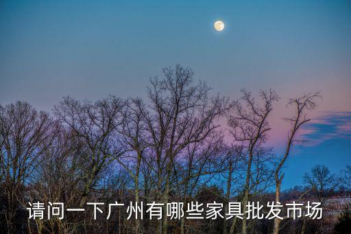 廣州的家私批發(fā)市場，請問一下廣州有哪些家具批發(fā)市場