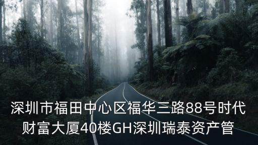 深圳市福田中心區福華三路88號時代財富大廈40樓GH深圳瑞泰資產管