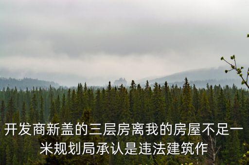 開發商新蓋的三層房離我的房屋不足一米規劃局承認是違法建筑作