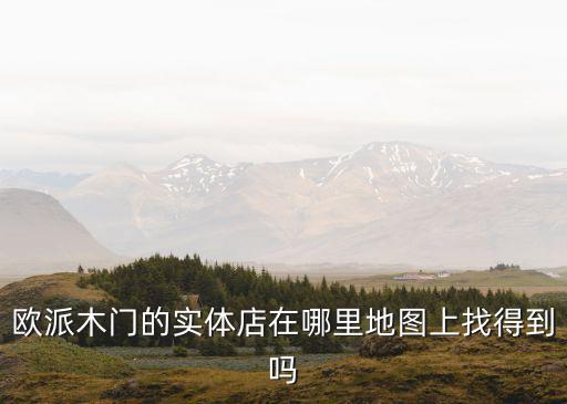 歐派木門的實體店在哪里地圖上找得到嗎