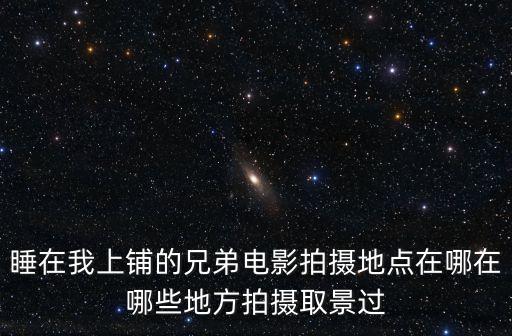 睡在我上鋪的兄弟電影拍攝地點(diǎn)在哪在哪些地方拍攝取景過