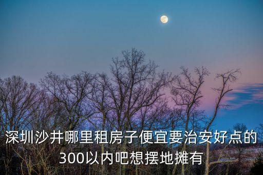 深圳沙井南洞租房，如何在深圳沙井黃浦南洞附近租到好房子啊想在年底前搬到那邊去住