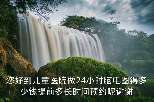 您好到兒童醫院做24小時腦電圖得多少錢提前多長時間預約呢謝謝