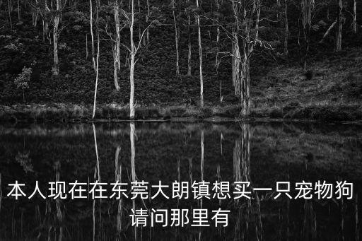 本人現在在東莞大朗鎮想買一只寵物狗請問那里有