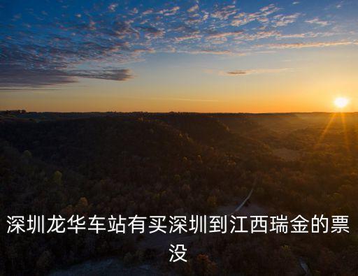 深圳龍華車站有買深圳到江西瑞金的票沒
