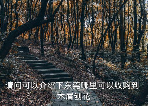 請(qǐng)問(wèn)可以介紹下東莞哪里可以收購(gòu)到 木屑刨花