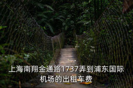 上海市南翔鎮金通路1737弄，上海南翔金通路1737弄到浦東國際機場的出租車費