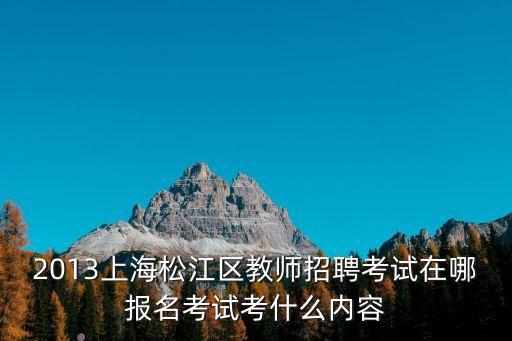 2013上海松江區(qū)教師招聘考試在哪報(bào)名考試考什么內(nèi)容