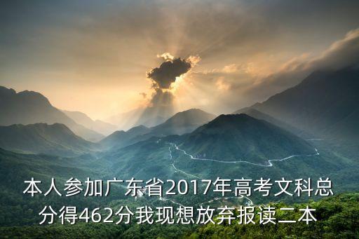 本人參加廣東省2017年高考文科總分得462分我現想放棄報讀二本