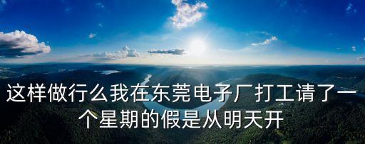 這樣做行么我在東莞電子廠打工請了一個星期的假是從明天開