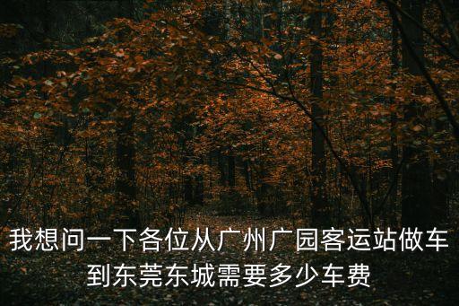 我想問一下各位從廣州廣園客運(yùn)站做車到東莞東城需要多少車費(fèi)