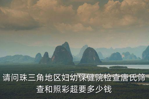 請問珠三角地區婦幼保健院檢查唐氏篩查和照彩超要多少錢