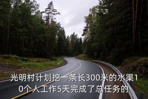 光明村計(jì)劃挖一條長(zhǎng)300米的水渠10個(gè)人工作5天完成了總?cè)蝿?wù)的