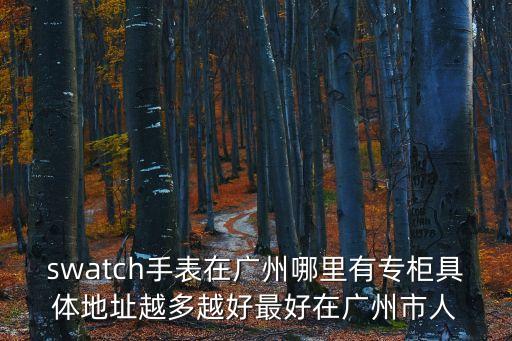 swatch手表在廣州哪里有專柜具體地址越多越好最好在廣州市人