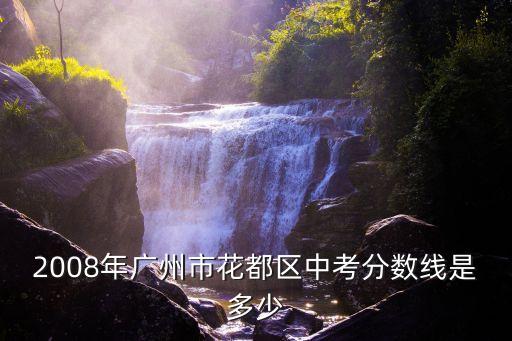 2008年廣州市花都區(qū)中考分?jǐn)?shù)線是多少