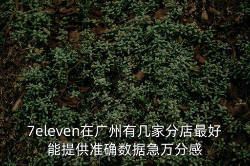 7eleven在廣州有幾家分店最好能提供準(zhǔn)確數(shù)據(jù)急萬分感