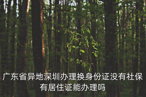 廣東省異地深圳辦理換身份證沒有社保有居住證能辦理嗎