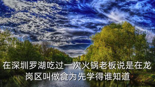 在深圳羅湖吃過一次火鍋老板說是在龍崗區(qū)叫做食為先學(xué)得誰知道